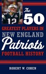The 50 Greatest Players in New England Patriots History - Robert W. Cohen - 9781608934522