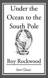 Under the Ocean to the South Pole - Roy Rockwood - 9781609777258