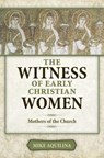 The Witness of Early Christian Women: Mothers of the Church - Mike Aquilina - 9781612788029