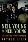 Neil Young on Neil Young: Interviews and Encounters Volume 19 - Arthur Lizie - 9781613746332