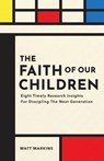 The Faith of Our Children: Eight Timely Research Insights for Discipling the Next Generation - Matt Markins - 9781614841685