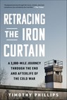Retracing the Iron Curtain: A 3,000-Mile Journey Through the End and Afterlife of the Cold War - Timothy Phillips - 9781615199655