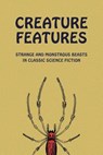 Creature Features: Strange and Monstrous Beasts in Classic Science Fiction - Chad Arment - 9781616464370