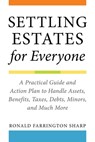Settling Estates for Everyone: A Practical Guide and Action Plan to Handle Assets, Benefits, Taxes, Debts, Minors, and Much More - Ronald Farrington Sharp - 9781621537892