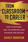 From Classroom to Career: How to Network, Nail the Interview, and Navigate for Success - Shirley Morrison - 9781621538196