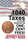 1040 Taxes Could Be Replaced by One-Cent Fees! - Jeffrey Ross - 9781624203503