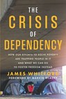 The Crisis of Dependency: How Our Efforts to Solve Poverty Are Trapping People in It and What We Can Do to Foster Freedom Instead - James Whitford - 9781625862891