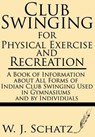 Club Swinging for Physical Exercise and Recreation--A Book of Information about All Forms of Indian Club Swinging Used in Gymnasiums and by Individual - W. J. Schatz - 9781628451320
