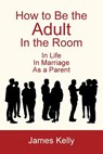 How to Be the Adult in the Room - James Kelly - 9781628800302