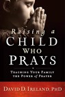 Raising a Child Who Prays - David Ireland - 9781629989457