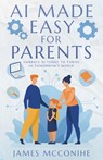 AI Made Easy for Parents: Embrace AI Today to Thrive in Tomorrow's World - James McConihe - 9781631322617