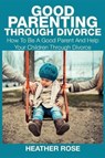 Good Parenting Through Divorce - ROSE,  Heather - 9781633831308
