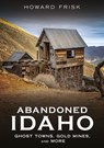 Abandoned Idaho: Ghost Towns, Gold Mines, and More - Howard Frisk - 9781634995160