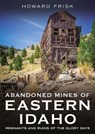 Abandoned Mines of Eastern Idaho: Remnants and Ruins of the Glory Days - Howard Frisk - 9781634995375