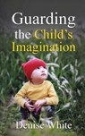 Guarding the Child's Imagination - Denise White - 9781637463161