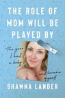 The Role of Mom Will Be Played by: The Year I Had a Baby and Became Myself - Shawna Lander - 9781637749623