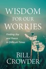 Wisdom for Our Worries: Finding Joy and Peace in Difficult Times - Bill Crowder - 9781640702172
