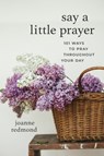 Say a Little Prayer: 101 Ways to Pray Throughout Your Day - Joanne Redmond-Beckham - 9781640702301