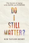 Do I Still Matter?: The Secrets of Aging with Faith and Purpose - Kimberly Taylor Henry - 9781640703322