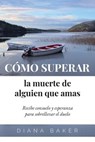 Cómo superar la muerte de alguien que amas: Recibe consuelo y esperanza para sobrellevar el duelo - Diana Baker - 9781640810570