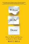 Refuse to Be Done: How to Write and Rewrite a Novel in Three Drafts - Matt Bell - 9781641293426