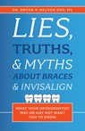 Lies, Truths, & Myths about Braces & Invisalign: What Your Orthodontist May or May Not Want You to Know - Bryan P. Nelson - 9781642250459