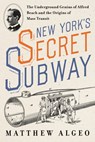 New York's Secret Subway: The Underground Genius of Alfred Beach and the Origins of Mass Transit - Matthew Algeo - 9781642833652