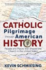 A Catholic Pilgrimage Through American History: People and Places That Shaped the Church in the United States - Kevin Schmiesing - 9781646800902