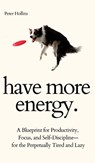 Have More Energy. A Blueprint for Productivity, Focus, and Self-Discipline-for the Perpetually Tired and Lazy - Peter Hollins - 9781647433390
