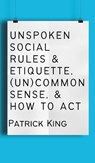 Unspoken Social Rules & Etiquette, (Un)common Sense, & How to Act - Patrick King - 9781647434540