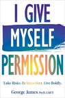 I Give Myself Permission: Take Risks. Be Imperfect. Live Boldly. - George James - 9781648486890