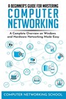 A Beginner's Guide for Mastering Computer Networking: A Complete Overview on Windows and Hardware Networking Made Easy. - Computer Networking School - 9781650907833