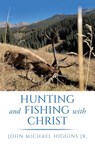 Hunting and Fishing with Christ - John Michael Higgins Jr. - 9781665760157