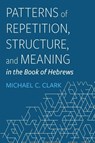 Patterns of Repetition, Structure, and Meaning in the Book of Hebrews - Michael C. Clark - 9781666783377