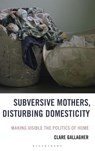 Subversive Mothers, Disturbing Domesticity - Clare Gallagher - 9781666951929