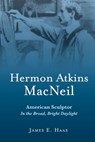 Hermon Atkins MacNeil: American Sculptor in the Broad, Bright Daylight - James E. Haas - 9781667855165
