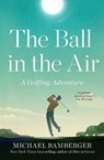 The Ball in the Air: A Golfing Adventure - Michael Bamberger - 9781668009833