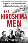 The Hiroshima Men: The Quest to Build the Atomic Bomb, and the Fateful Decision to Use It - Iain MacGregor - 9781668038048