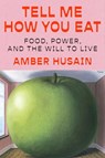 Tell Me How You Eat: Food, Power, and the Will to Live - Amber Husain - 9781668060315