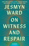 On Witness and Respair - Jesmyn Ward - 9781668064269