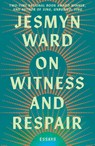 On Witness and Respair - Jesmyn Ward - 9781668064269