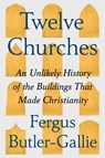 Twelve Churches: An Unlikely History of the Buildings That Made Christianity - Fergus Butler-Gallie - 9781668074473