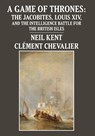 A Game of Thrones: The Jacobites, Louis XIV, and the Intelligence Battle for the British Isles - Neil Kent - 9781680537673