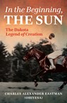 In the Beginning, the Sun: The Dakota Legend of Creation - Charles Alexander Eastman - 9781681342337