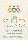 The Self-Led Educator: An Ifs-Inspired Guide to Create Calm, Compassionate, and Confident Learning Communities - Joanna Curry-Sartori - 9781683738589