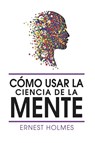 Como Usar La Ciencia de la Mente - Dr Ernest Holmes - 9781684119202