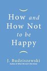 How and How Not to Be Happy - J. Budziszewski - 9781684512904