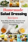 Homemade Salad Dressing Recipes: Easy Whip, Healthy, Dynamic And Delicious Salad Dressings With Vinaigrette - Linda Watson - 9781688302181