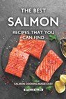 The Best Salmon Recipes That You Can Find: Salmon Cooking Made Easy - Allie Allen - 9781691095711