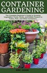 Container Gardening: A Complete Beginner's Guide to Growing Vegetables, Fruits, Herbs, and Edible Flowers in Tubes, Pot, and Other Containe - Eric Jason - 9781694443700